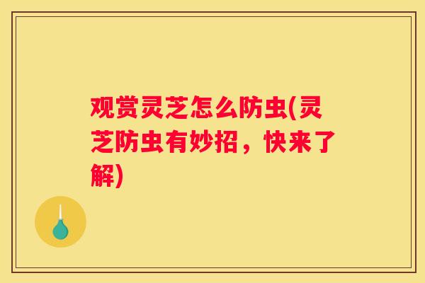 观赏灵芝怎么防虫(灵芝防虫有妙招,快来了解) 观赏灵芝怎么防虫(灵芝防虫有妙招,快来了解)