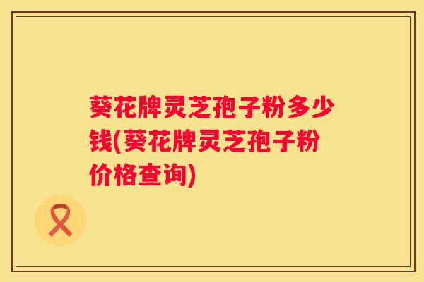 葵花牌灵芝孢子粉多少钱(葵花牌灵芝孢子粉价格查询) 葵花牌灵芝孢子粉多少钱(葵花牌灵芝孢子粉价格查询)