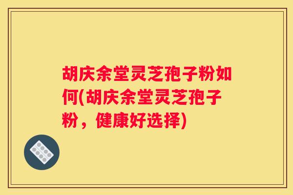 胡庆余堂灵芝孢子粉如何(胡庆余堂灵芝孢子粉，健康好选择)