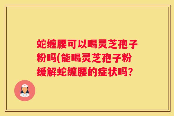 蛇缠腰可以喝灵芝孢子粉吗(能喝灵芝孢子粉缓解蛇缠腰的症状吗？