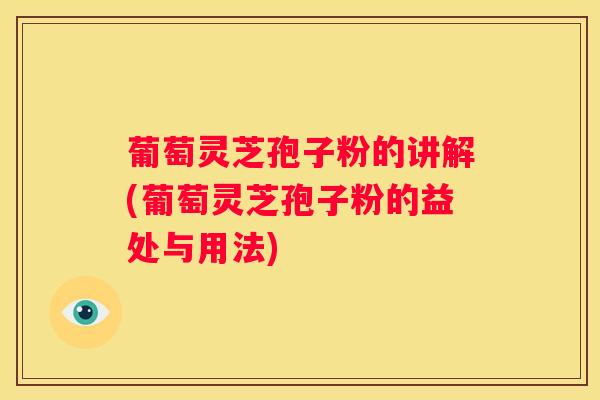 葡萄灵芝孢子粉的讲解(葡萄灵芝孢子粉的益处与用法)