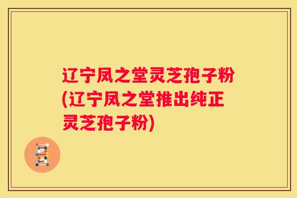 辽宁凤之堂灵芝孢子粉(辽宁凤之堂推出纯正灵芝孢子粉)