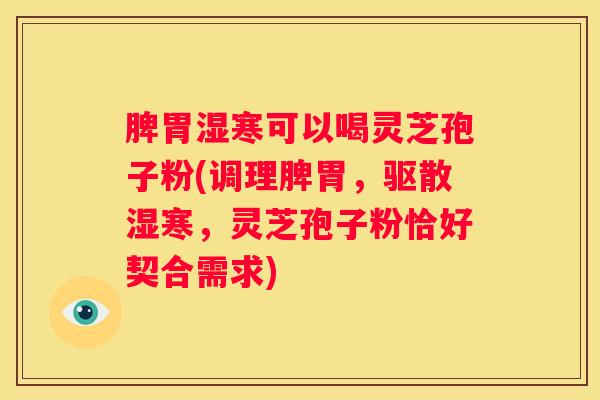 脾胃湿寒可以喝灵芝孢子粉(调理脾胃，驱散湿寒，灵芝孢子粉恰好契合需求)