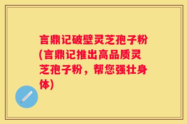言鼎记破壁灵芝孢子粉(言鼎记推出高品质灵芝孢子粉，帮您强壮身体)