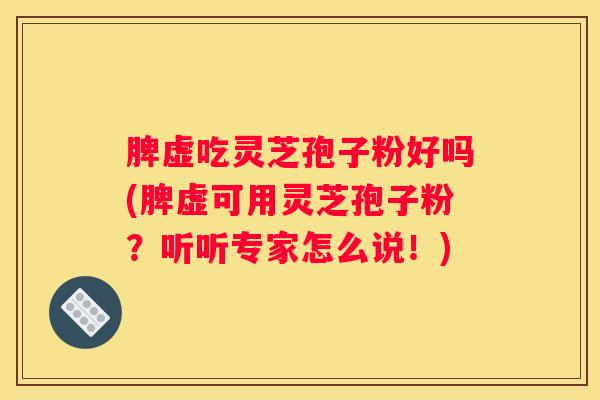 脾虚吃灵芝孢子粉好吗(脾虚可用灵芝孢子粉？听听专家怎么说！)
