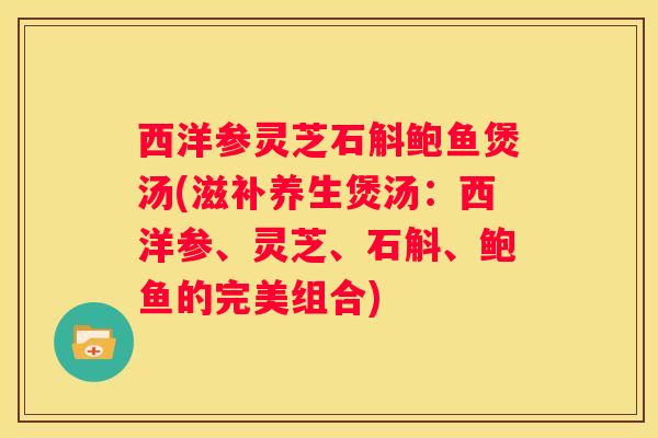 西洋参灵芝石斛鲍鱼煲汤(滋补养生煲汤：西洋参、灵芝、石斛、鲍鱼的完美组合)