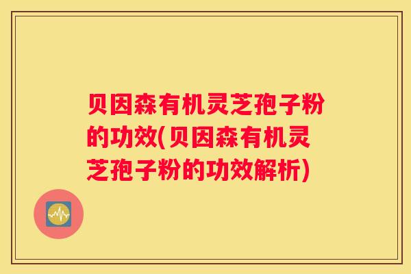 贝因森有机灵芝孢子粉的功效(贝因森有机灵芝孢子粉的功效解析)