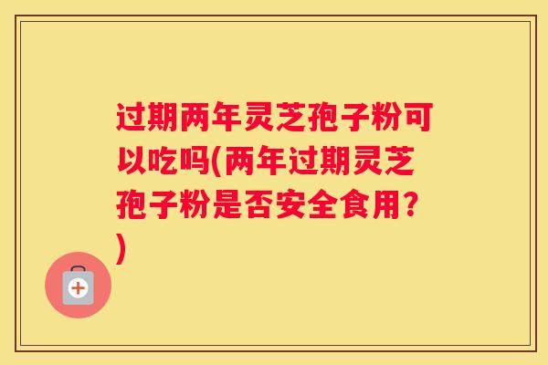 过期两年灵芝孢子粉可以吃吗(两年过期灵芝孢子粉是否安全食用?) 过期两年灵芝孢子粉可以吃吗(两年过期灵芝孢子粉是否安全食用?)