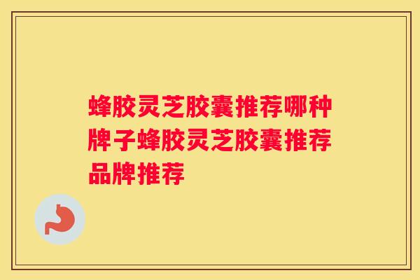 蜂胶灵芝胶囊推荐哪种牌子蜂胶灵芝胶囊推荐品牌推荐