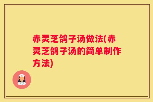 赤灵芝鸽子汤做法(赤灵芝鸽子汤的简单制作方法)