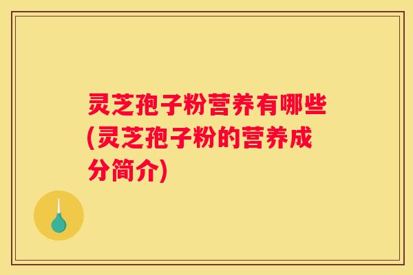 灵芝孢子粉营养有哪些(灵芝孢子粉的营养成分简介)