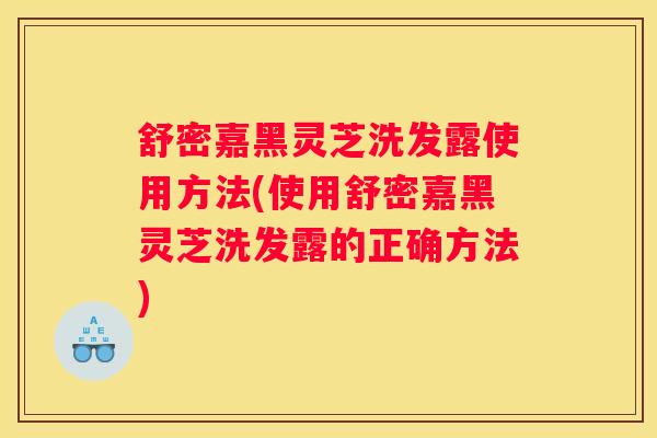 舒密嘉黑灵芝洗发露使用方法(使用舒密嘉黑灵芝洗发露的正确方法)