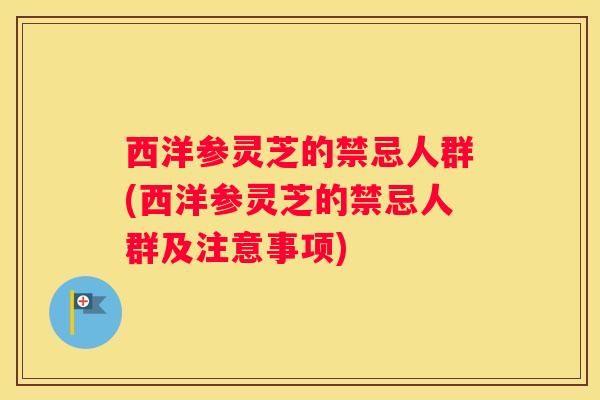 西洋参灵芝的禁忌人群(西洋参灵芝的禁忌人群及注意事项)