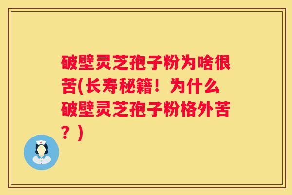 破壁灵芝孢子粉为啥很苦(长寿秘籍!为什么破壁灵芝孢子粉格外苦?) 破壁灵芝孢子粉为啥很苦(长寿秘籍!为什么破壁灵芝孢子粉格外苦?)
