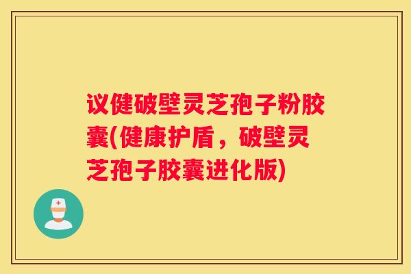 议健破壁灵芝孢子粉胶囊(健康护盾，破壁灵芝孢子胶囊进化版)