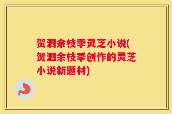 贺泗余枝季灵芝小说(贺泗余枝季创作的灵芝小说新题材)