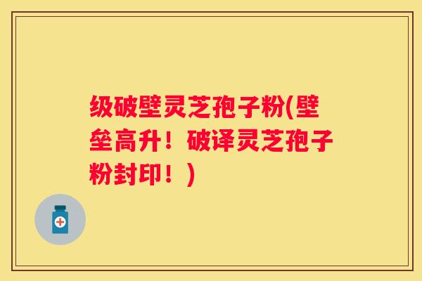 级破壁灵芝孢子粉(壁垒高升！破译灵芝孢子粉封印！)