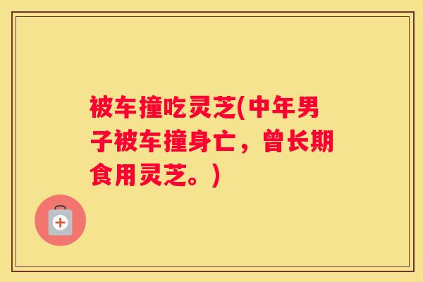 被车撞吃灵芝(中年男子被车撞身亡,曾长期食用灵芝。) 被车撞吃灵芝(中年男子被车撞身亡,曾长期食用灵芝。)