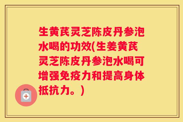 生黄芪灵芝陈皮丹参泡水喝的功效(生姜黄芪灵芝陈皮丹参泡水喝可增强免疫力和提高身体抵抗力。) 生黄芪灵芝陈皮丹参泡水喝的功效(生姜黄芪灵芝陈皮丹参泡水喝可增强免疫力和提高身体抵抗力。)