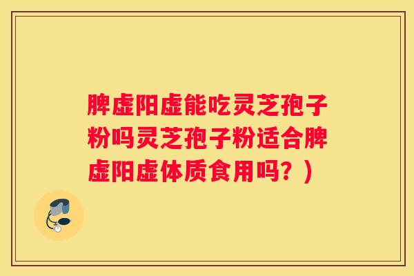 脾虚阳虚能吃灵芝孢子粉吗灵芝孢子粉适合脾虚阳虚体质食用吗?) 脾虚阳虚能吃灵芝孢子粉吗灵芝孢子粉适合脾虚阳虚体质食用吗?)