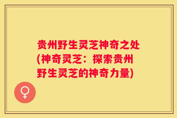 贵州野生灵芝神奇之处(神奇灵芝：探索贵州野生灵芝的神奇力量)