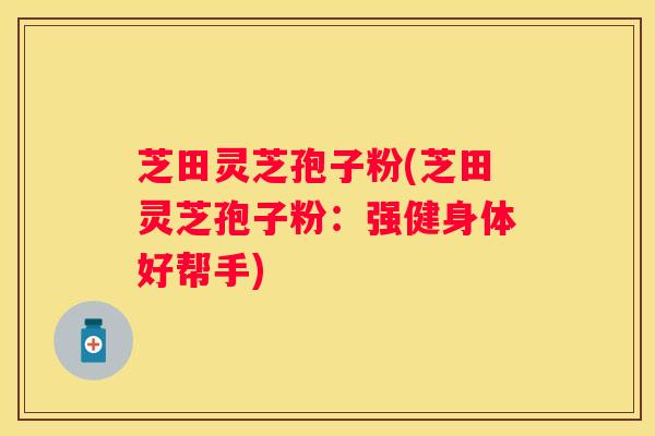 芝田灵芝孢子粉(芝田灵芝孢子粉：强健身体好帮手)