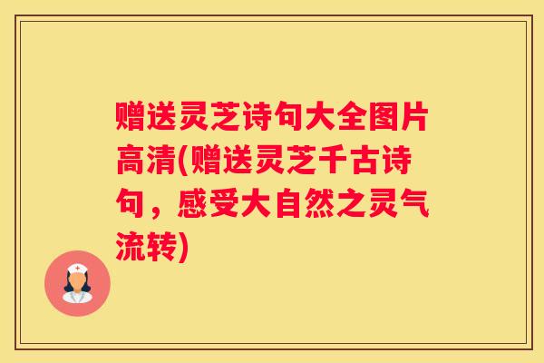 赠送灵芝诗句大全图片高清(赠送灵芝千古诗句,感受大自然之灵气流转) 赠送灵芝诗句大全图片高清(赠送灵芝千古诗句,感受大自然之灵气流转)