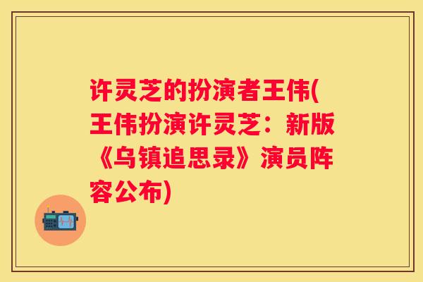 许灵芝的扮演者王伟(王伟扮演许灵芝：新版《乌镇追思录》演员阵容公布)