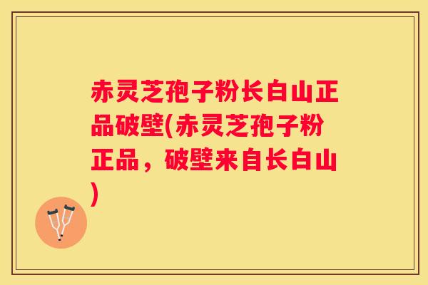 赤灵芝孢子粉长白山正品破壁(赤灵芝孢子粉正品，破壁来自长白山)