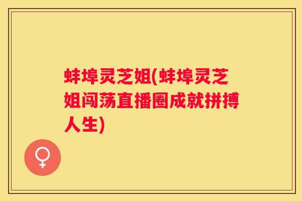 蚌埠灵芝姐(蚌埠灵芝姐闯荡直播圈成就拼搏人生) 蚌埠灵芝姐(蚌埠灵芝姐闯荡直播圈成就拼搏人生)