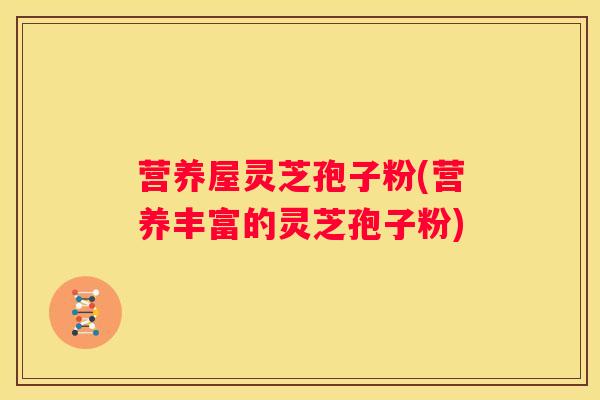 营养屋灵芝孢子粉(营养丰富的灵芝孢子粉)