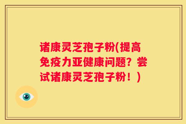 诸康灵芝孢子粉(提高免疫力问题?尝试诸康灵芝孢子粉!) 诸康灵芝孢子粉(提高免疫力问题?尝试诸康灵芝孢子粉!)