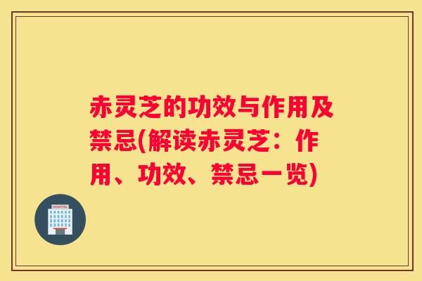 赤灵芝的功效与作用及禁忌(解读赤灵芝：作用、功效、禁忌一览)