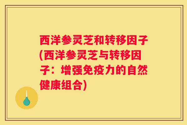 西洋参灵芝和转移因子(西洋参灵芝与转移因子：增强免疫力的自然健康组合)