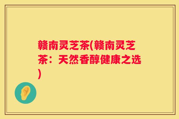 赣南灵芝茶(赣南灵芝茶：天然香醇健康之选)