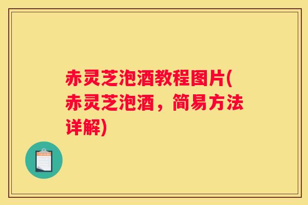赤灵芝泡酒教程图片(赤灵芝泡酒，简易方法详解)