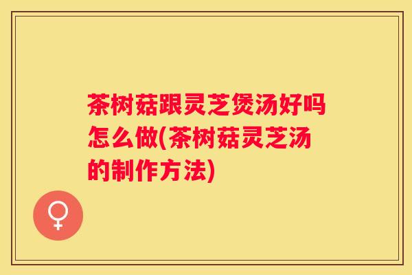 茶树菇跟灵芝煲汤好吗怎么做(茶树菇灵芝汤的制作方法) 茶树菇跟灵芝煲汤好吗怎么做(茶树菇灵芝汤的制作方法)