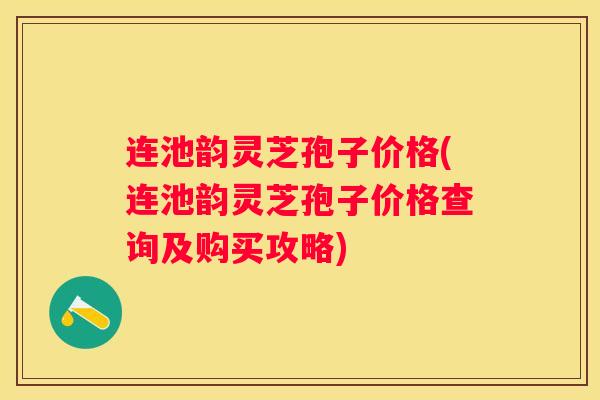 连池韵灵芝孢子价格(连池韵灵芝孢子价格查询及购买攻略) 连池韵灵芝孢子价格(连池韵灵芝孢子价格查询及购买攻略)
