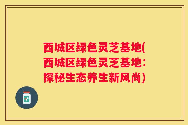 西城区绿色灵芝基地(西城区绿色灵芝基地:探秘生态养生新风尚) 西城区绿色灵芝基地(西城区绿色灵芝基地:探秘生态养生新风尚)