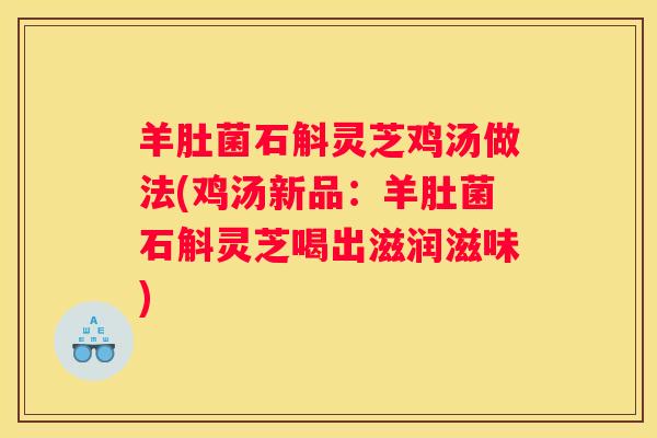 羊肚菌石斛灵芝鸡汤做法(鸡汤新品：羊肚菌石斛灵芝喝出滋润滋味)