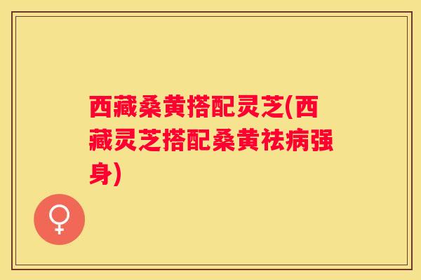 西藏桑黄搭配灵芝(西藏灵芝搭配桑黄祛强身)