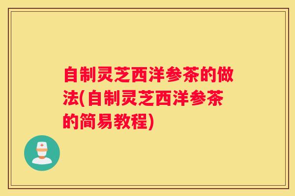 自制灵芝西洋参茶的做法(自制灵芝西洋参茶的简易教程) 自制灵芝西洋参茶的做法(自制灵芝西洋参茶的简易教程)