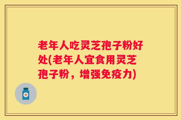 老年人吃灵芝孢子粉好处(老年人宜食用灵芝孢子粉，增强免疫力)
