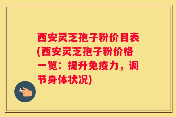西安灵芝孢子粉价目表(西安灵芝孢子粉价格一览：提升免疫力，调节身体状况)