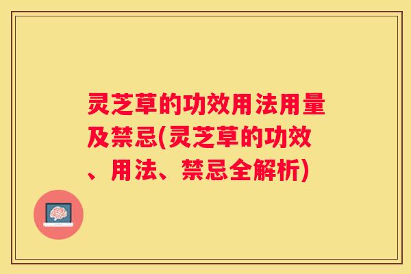 灵芝草的功效用法用量及禁忌(灵芝草的功效、用法、禁忌全解析)