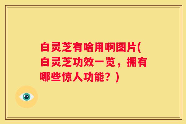 白灵芝有啥用啊图片(白灵芝功效一览，拥有哪些惊人功能？)