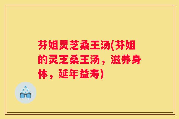芬姐灵芝桑王汤(芬姐的灵芝桑王汤，滋养身体，延年益寿)