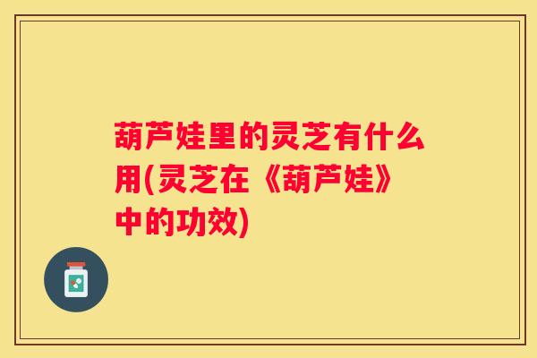 葫芦娃里的灵芝有什么用(灵芝在《葫芦娃》中的功效)