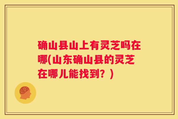 确山县山上有灵芝吗在哪(山东确山县的灵芝在哪儿能找到？)