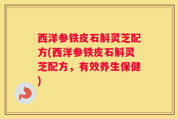 西洋参铁皮石斛灵芝配方(西洋参铁皮石斛灵芝配方，有效养生保健)